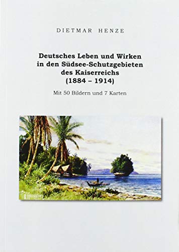 Deutsches Leben und Wirken in den Südsee-Schutzgebieten des Kaiserreichs (1884 - 1914): Mit 50 Bildern und 7 Karten