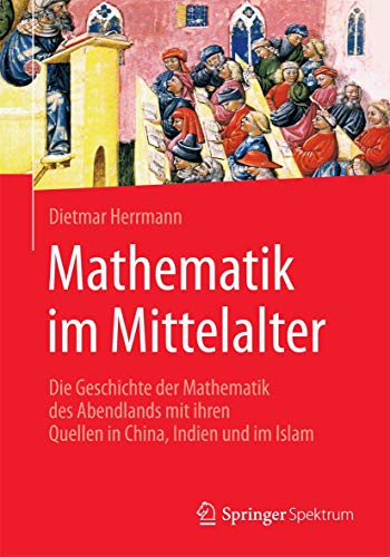 Mathematik im Mittelalter: Die Geschichte der Mathematik des Abendlands mit ihren Quellen in China, Indien und im Islam von Springer Spektrum