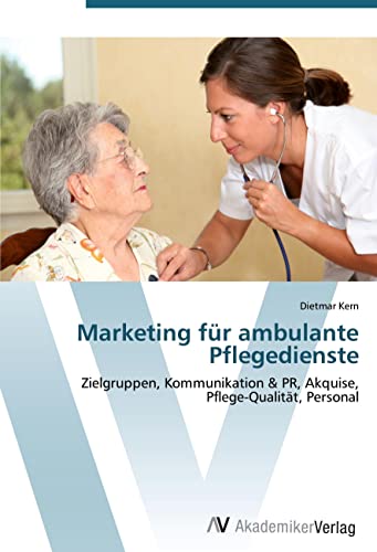 Marketing für ambulante Pflegedienste: Zielgruppen, Kommunikation & PR, Akquise, Pflege-Qualität, Personal von AV Akademikerverlag