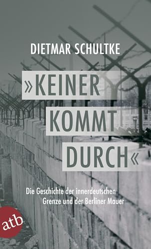 Keiner kommt durch: Die Geschichte der innerdeutschen Grenze und der Berliner Mauer 1945-1990