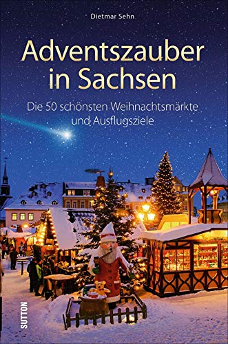 Adventszauber in Sachsen. Die 50 schönsten Weihnachtsmärkte und Ausflugsziele. Ausflugstipps und Wissenswertes für die Region um Leipzig, Dresden, ... ... schönsten Weihnachtsmärkte und Ausflugsziele