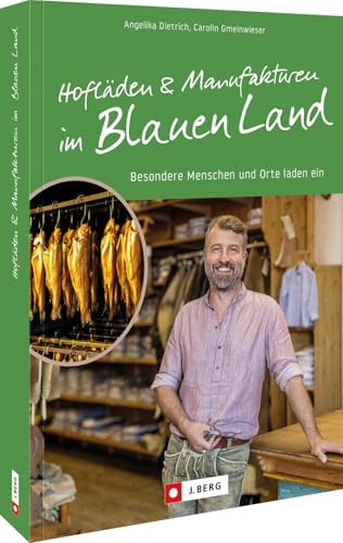 Hofläden und Manufakturen im Blauen Land: Besondere Menschen und Orte laden ein von J. Berg