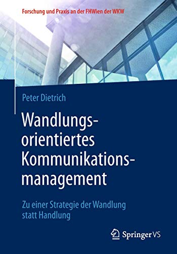 Wandlungsorientiertes Kommunikationsmanagement: Zu einer Strategie der Wandlung statt Handlung (Forschung und Praxis an der FHWien der WKW) von Springer VS