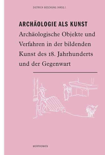 Archäologie als Kunst. Archäologische Objekte und Verfahren in der bildenden Kunst des 18. Jahrhunderts und der Gegenwart (Morphomata)