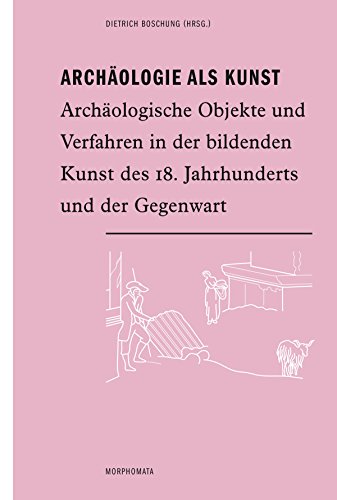 Archäologie als Kunst. Archäologische Objekte und Verfahren in der bildenden Kunst des 18. Jahrhunderts und der Gegenwart (Morphomata)