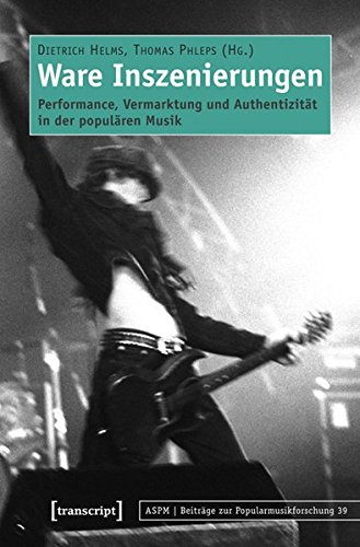 Ware Inszenierungen: Performance, Vermarktung und Authentizität in der populären Musik (Beiträge zur Popularmusikforschung)
