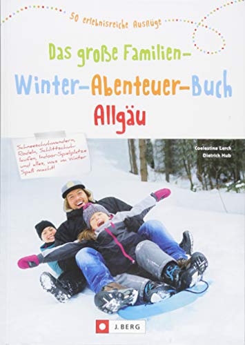 Das große Familien-Winter-Abenteuer-Buch Allgäu. Spannende Ideen und Inspiration für Winterausflüge und Familienurlaub im Allgäu. Mit Tipps für ... Übernachtungen.: 50 erlebnisreiche Ausflüge von J.Berg