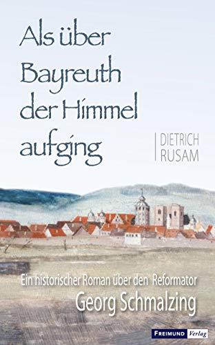 Als über Bayreuth der Himmel aufging: Ein historischer Roman über den Reformator Georg Schmalzing (Testes et testimonia veritatis /Zeugen und Zeugnisse der Wahrheit)