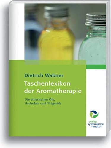 Taschenlexikon der Aromatherapie: Die etherischen Öle, Hydrolate und Trägeröle: Die ätherischen Öle, Hydrolate und Trägeröle von Systemische Medizin AG