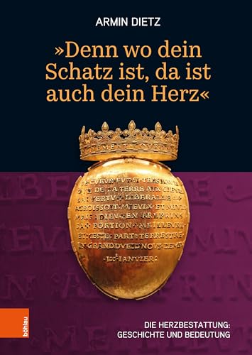 'Denn wo dein Schatz ist, da ist auch dein Herz‘: Die Herzbestattung: Geschichte und Bedeutung von Böhlau Wien