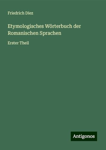 Etymologisches Wörterbuch der Romanischen Sprachen: Erster Theil von Antigonos Verlag