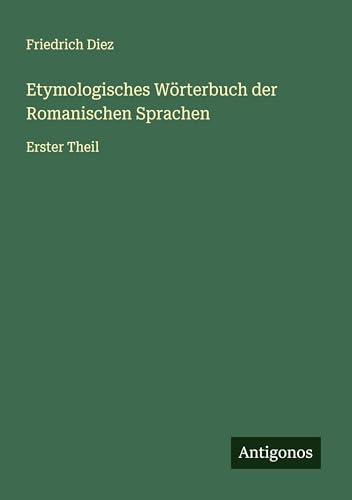 Etymologisches Wörterbuch der Romanischen Sprachen: Erster Theil von Antigonos Verlag