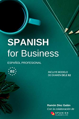 Spanish for Business: Español profesional, curso de español de negocios. Modelo de examen DELE B2 Spanish for Business: Español profesional, curso de español de negocios. Modelo de examen DELE B2