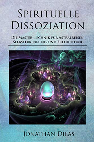 Spirituelle Dissoziation - Die Master-Technik für Astralreisen, Selbsterkenntnis und Erleuchtung: Jenseits, Paralleluniversen und fremde Welten durch Innere Stille entdecken von Independently published