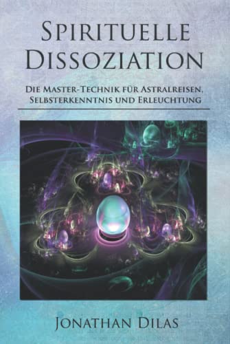 Spirituelle Dissoziation - Die Master-Technik für Astralreisen, Selbsterkenntnis und Erleuchtung: Jenseits, Paralleluniversen und fremde Welten durch Innere Stille entdecken