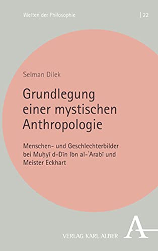 Grundlegung einer mystischen Anthropologie: Menschen- und Geschlechterbilder bei Muḥyīddīn Ibn al-ʿArabī und Meister Eckhart (Welten der Philosophie) von Karl-Alber-Verlag