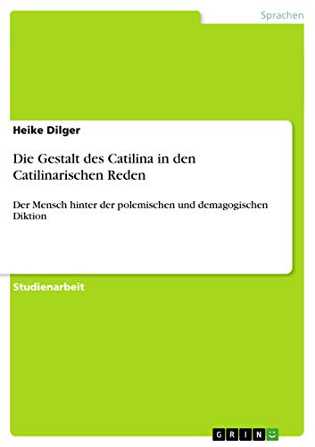 Die Gestalt des Catilina in den Catilinarischen Reden: Der Mensch hinter der polemischen und demagogischen Diktion