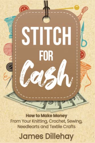 Stitch for Cash: How to Make Money from Your Knitting, Crochet, Sewing, Needlearts and Textile Crafts