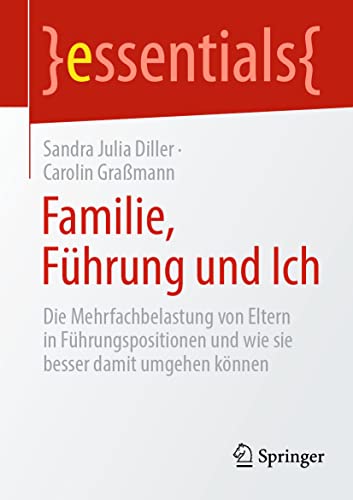 Familie, Führung und Ich: Die Mehrfachbelastung von Eltern in Führungspositionen und wie sie besser damit umgehen können (essentials)