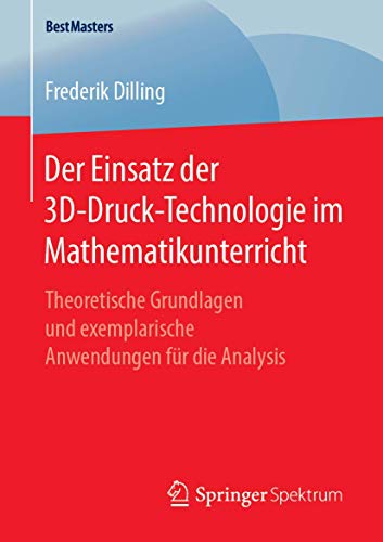 Der Einsatz der 3D-Druck-Technologie im Mathematikunterricht: Theoretische Grundlagen und exemplarische Anwendungen für die Analysis (BestMasters) von Springer Spektrum