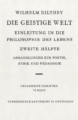 Gesammelte Schriften: Die geistige Welt II: Bd. VI.: Einleitung in die Philosophie des Lebens Zweite Hälfte: Abhandlungen zur Poetik, Ethik und ... Dilthey. Gesammelte Schriften, Band 6)