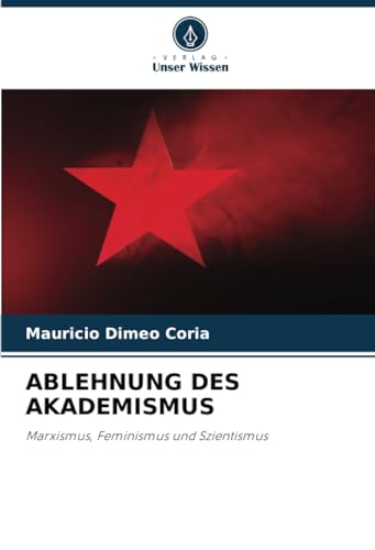 ABLEHNUNG DES AKADEMISMUS: Marxismus, Feminismus und Szientismus von Verlag Unser Wissen
