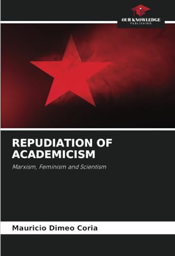 REPUDIATION OF ACADEMICISM: Marxism, Feminism and Scientism von Our Knowledge Publishing