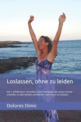 Loslassen, ohne zu leiden: Die 7 effektivsten Techniken, eine Trennung oder einen Verlust schneller zu überwinden und wieder nach vorne zu schauen