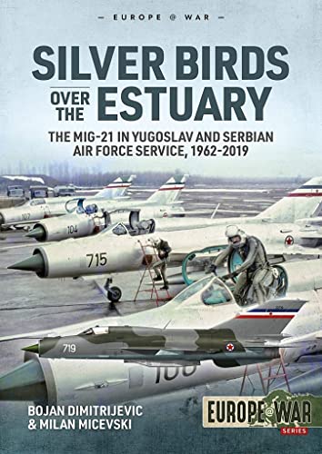 Silver Birds Over the Estuary: The Mig-21 in Yugoslav and Serbian Air Force Service, 1962-2019 (Europe at War, Band 6)