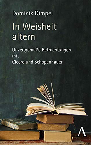 In Weisheit altern: Unzeitgemäße Betrachtungen mit Cicero und Schopenhauer