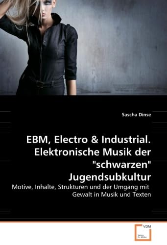EBM, Electro & Industrial. Elektronische Musik der "schwarzen" Jugendsubkultur: Motive, Inhalte, Strukturen und der Umgang mit Gewalt in Musik und Texten von VDM Verlag Dr. Müller