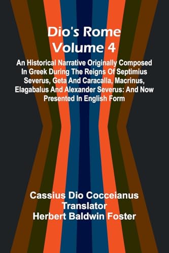 Dio'S Rome (Volume 4); An Historical Narrative Originally Composed In Greek During The Reigns Of Septimius Severus, Geta And Caracalla, Macrinus, ... Severus: And Now Presented In English Form von Alpha Edition