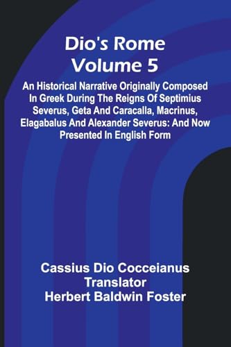 Dio'S Rome (Volume 5); An Historical Narrative Originally Composed In Greek During The Reigns Of Septimius Severus, Geta And Caracalla, Macrinus, ... Severus: And Now Presented In English Form von Alpha Edition