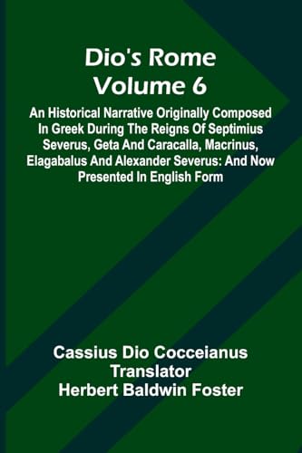 Dio'S Rome (Volume 6); An Historical Narrative Originally Composed In Greek During The Reigns Of Septimius Severus, Geta And Caracalla, Macrinus, ... Severus: And Now Presented In English Form von Alpha Edition