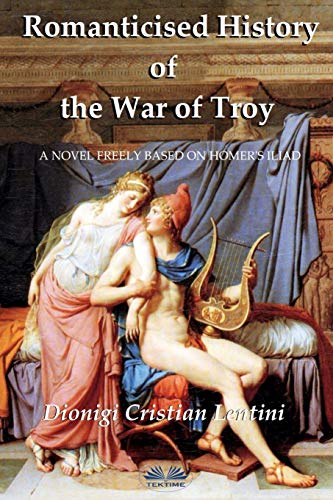 Romanticised History of the War of Troy: A novel freely based on the Iliad of Homer von Tektime