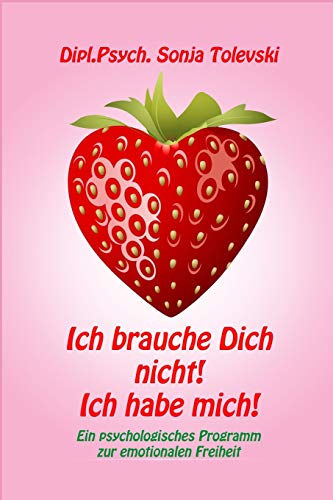 Ich brauche Dich nicht! Ich habe mich!: Ein psychologisches Programm zur emotionalen Freiheit von Independently Published