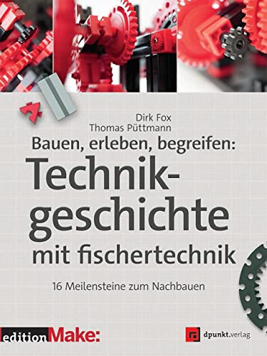 Bauen, erleben, begreifen: Technikgeschichte mit fischertechnik: 16 Meilensteine zum Nachbauen (edition Make:) von Dpunkt.Verlag GmbH