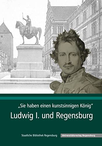 "Sie haben einen kunstsinnigen König": Ludwig I. und Regensburg (Kataloge und Schriften der Staatlichen Bibliothek Regensburg, Band 2) von Universitatsverlag Regensburg