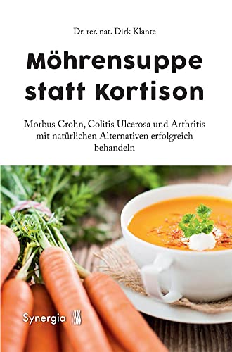 Möhrensuppe statt Kortison: Morbus Crohn, Colitis Ulcerosa und Arthritis mit natürlichen Alternativen erfolgreich behandeln