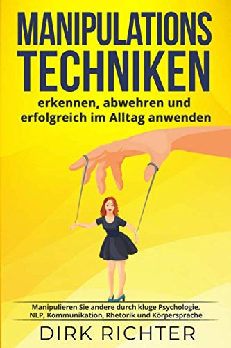 Manipulationstechniken: erkennen, abwehren und erfolgreich im Alltag anwenden. Manipulieren Sie andere durch kluge Psychologie, NLP, Kommunikation, Rhetorik und Körpersprache von Independently published