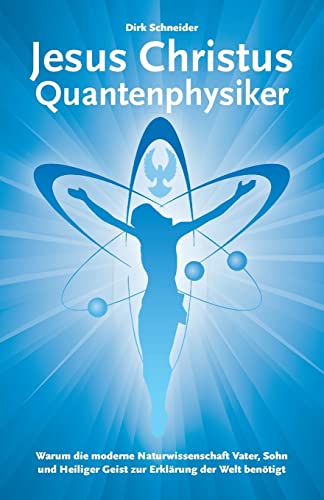 Jesus Christus Quantenphysiker: Warum die moderne Naturwissenschaft Vater, Sohn und Heiliger Geist zur Erklärung der Welt benötigt