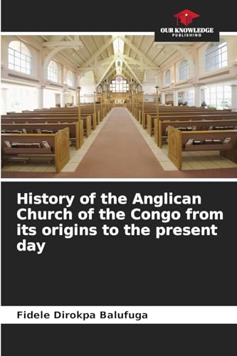 History of the Anglican Church of the Congo from its origins to the present day: DE von Our Knowledge Publishing