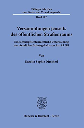 Versammlungen jenseits des öffentlichen Straßenraums.: Eine schutzpflichtenrechtliche Untersuchung des räumlichen Schutzgehalts von Art. 8 I GG. (Tübinger Schriften zum Staats- und Verwaltungsrecht)