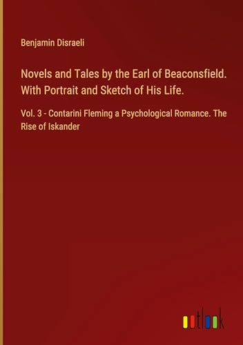 Novels and Tales by the Earl of Beaconsfield. With Portrait and Sketch of His Life.: Vol. 3 - Contarini Fleming a Psychological Romance. The Rise of Iskander von Outlook Verlag