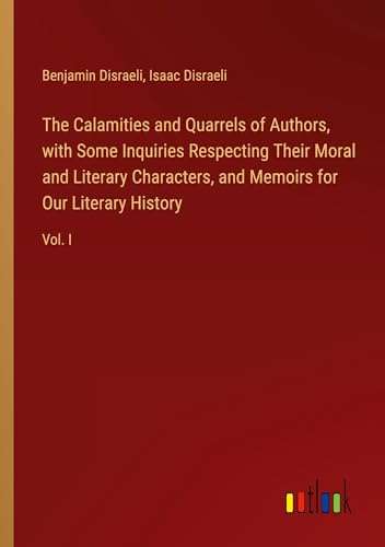 The Calamities and Quarrels of Authors, with Some Inquiries Respecting Their Moral and Literary Characters, and Memoirs for Our Literary History: Vol. I von Outlook Verlag