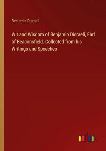 Wit and Wisdom of Benjamin Disraeli, Earl of Beaconsfield. Collected from his Writings and Speeches von Outlook Verlag