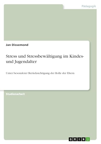 Stress und Stressbewältigung im Kindes- und Jugendalter: Unter besonderer Berücksichtigung der Rolle der Eltern Stress und Stressbewältigung im Kindes- und Jugendalter: Unter besonderer Berücksichtigung der Rolle der Eltern von Books on Demand