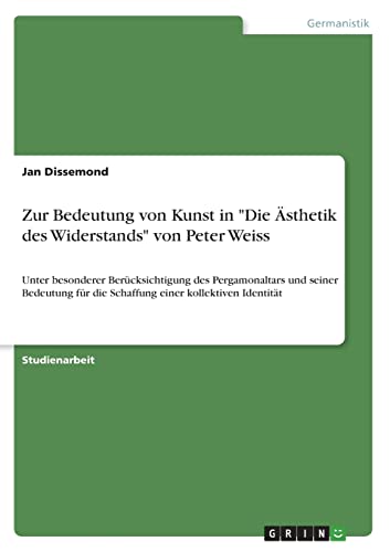 Zur Bedeutung von Kunst in "Die Ästhetik des Widerstands" von Peter Weiss: Unter besonderer Berücksichtigung des Pergamonaltars und seiner Bedeutung für die Schaffung einer kollektiven Identität von Books on Demand