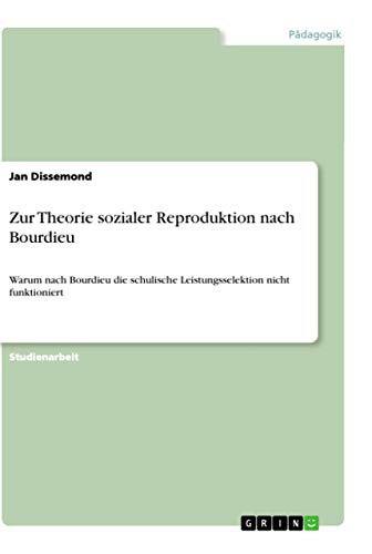 Zur Theorie sozialer Reproduktion nach Bourdieu: Warum nach Bourdieu die schulische Leistungsselektion nicht funktioniert von Grin Verlag