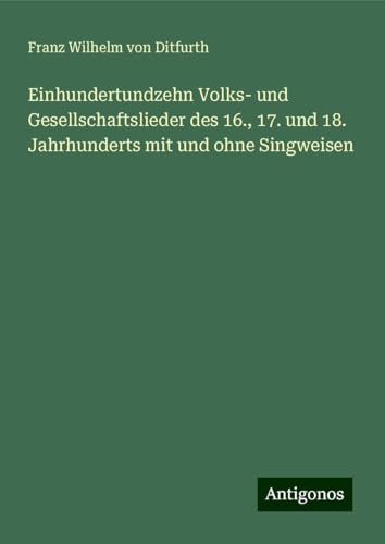 Einhundertundzehn Volks- und Gesellschaftslieder des 16., 17. und 18. Jahrhunderts mit und ohne Singweisen von Antigonos Verlag